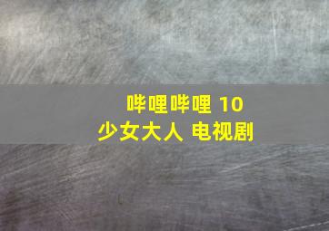 哔哩哔哩 10少女大人 电视剧